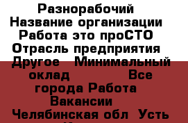 Разнорабочий › Название организации ­ Работа-это проСТО › Отрасль предприятия ­ Другое › Минимальный оклад ­ 24 500 - Все города Работа » Вакансии   . Челябинская обл.,Усть-Катав г.